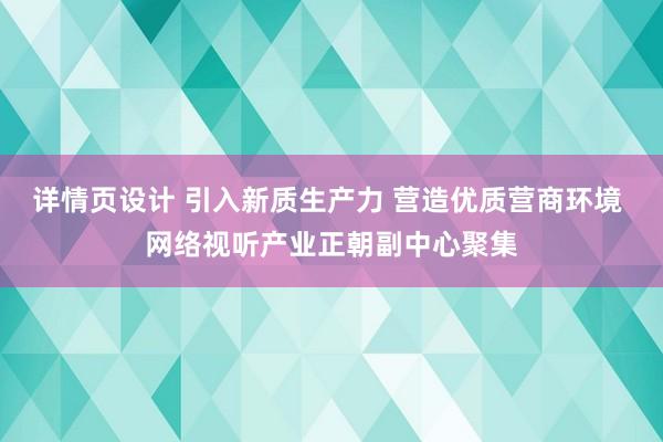 详情页设计 引入新质生产力 营造优质营商环境 网络视听产业正朝副中心聚集