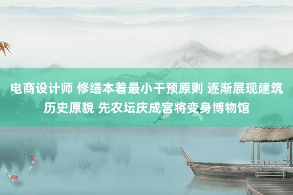 电商设计师 修缮本着最小干预原则 逐渐展现建筑历史原貌 先农坛庆成宫将变身博物馆