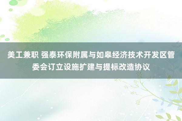 美工兼职 强泰环保附属与如皋经济技术开发区管委会订立设施扩建与提标改造协议