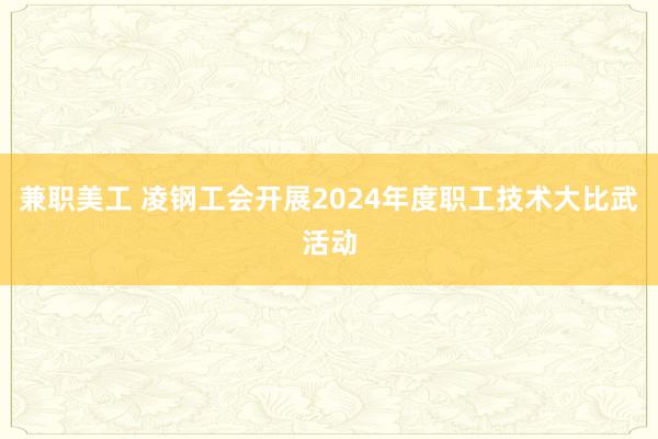 兼职美工 凌钢工会开展2024年度职工技术大比武活动